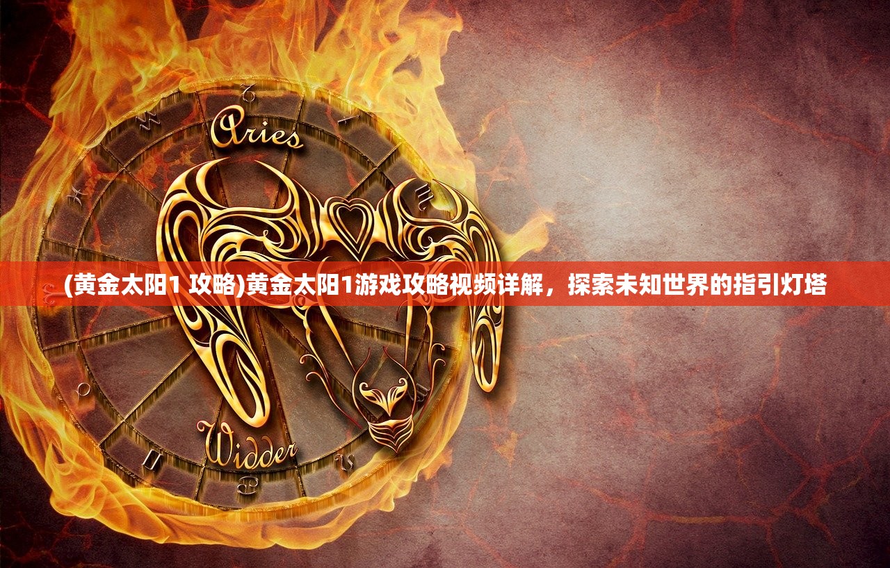 (黄金太阳1 攻略)黄金太阳1游戏攻略视频详解，探索未知世界的指引灯塔