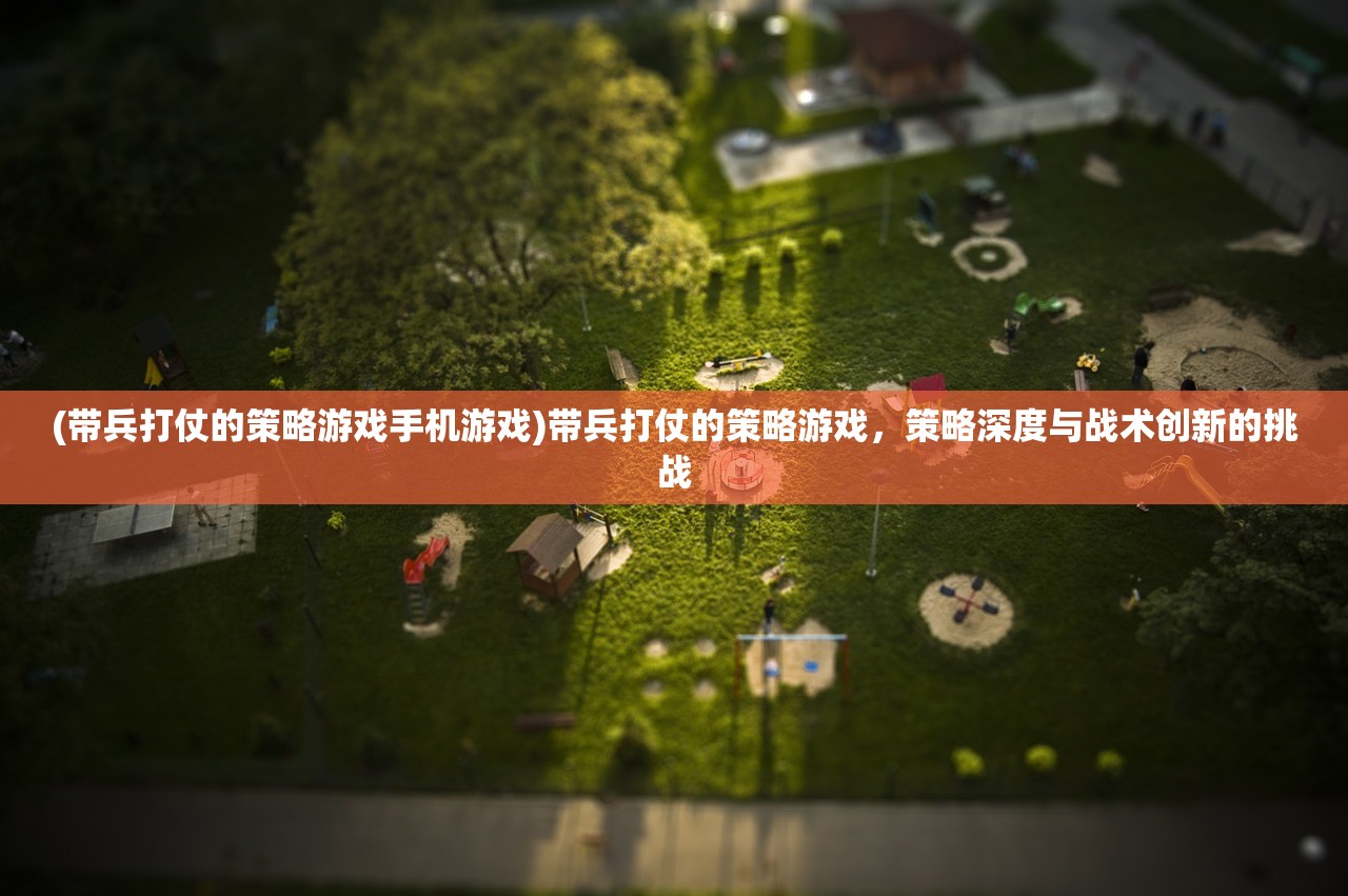 (带兵打仗的策略游戏手机游戏)带兵打仗的策略游戏，策略深度与战术创新的挑战