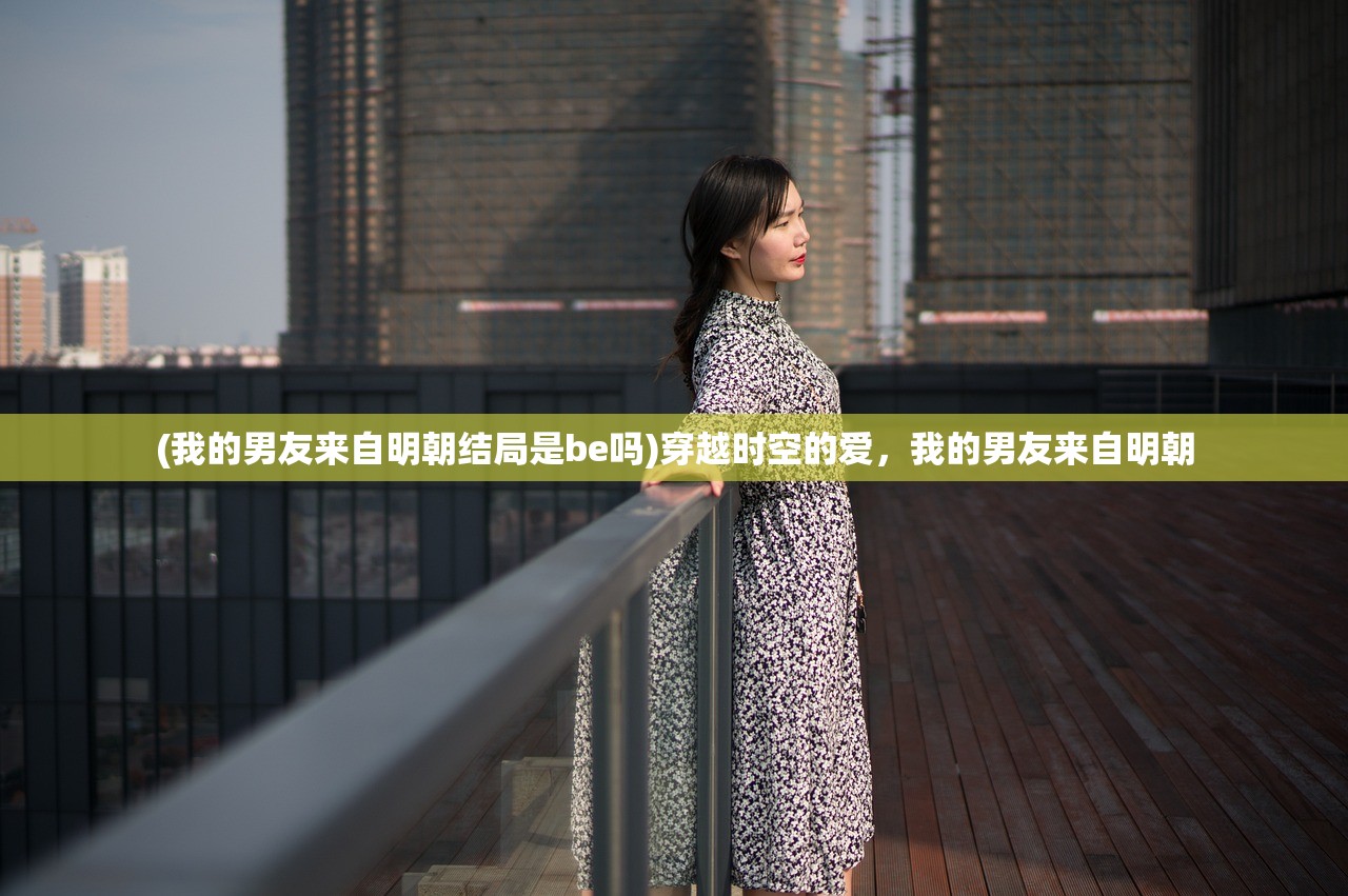 (我的男友来自明朝结局是be吗)穿越时空的爱，我的男友来自明朝