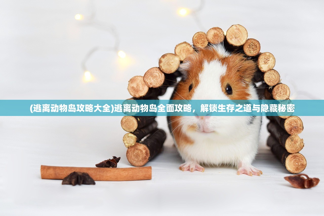 (逃离动物岛攻略大全)逃离动物岛全面攻略，解锁生存之道与隐藏秘密