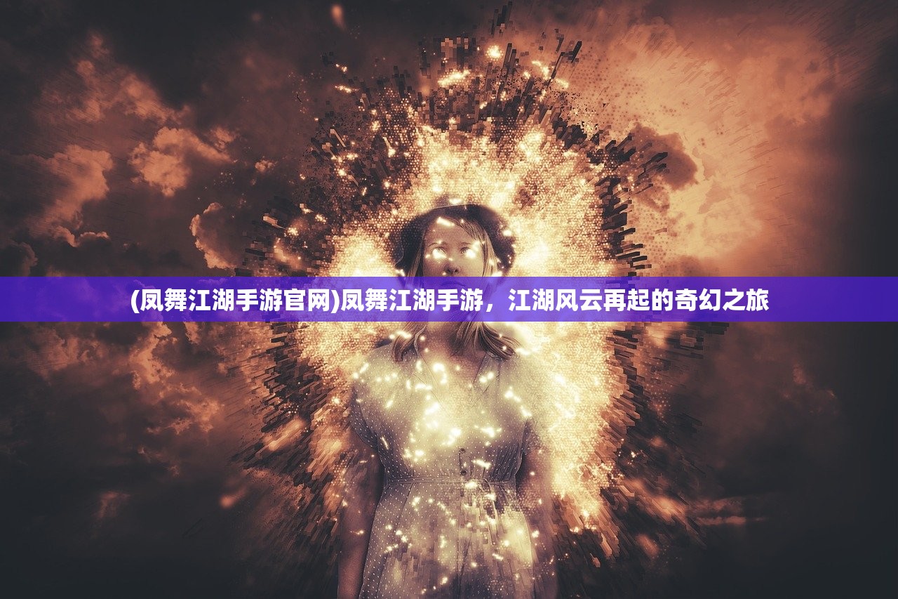 (凤舞江湖手游官网)凤舞江湖手游，江湖风云再起的奇幻之旅