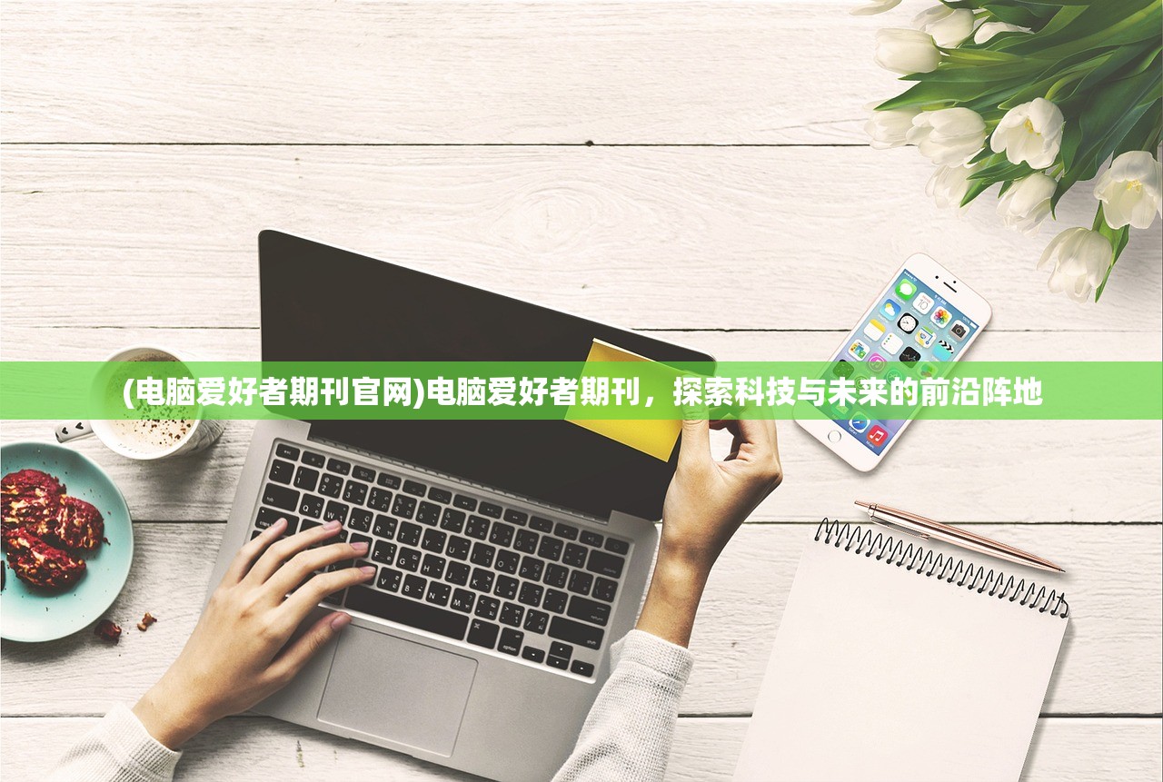 (电脑爱好者期刊官网)电脑爱好者期刊，探索科技与未来的前沿阵地