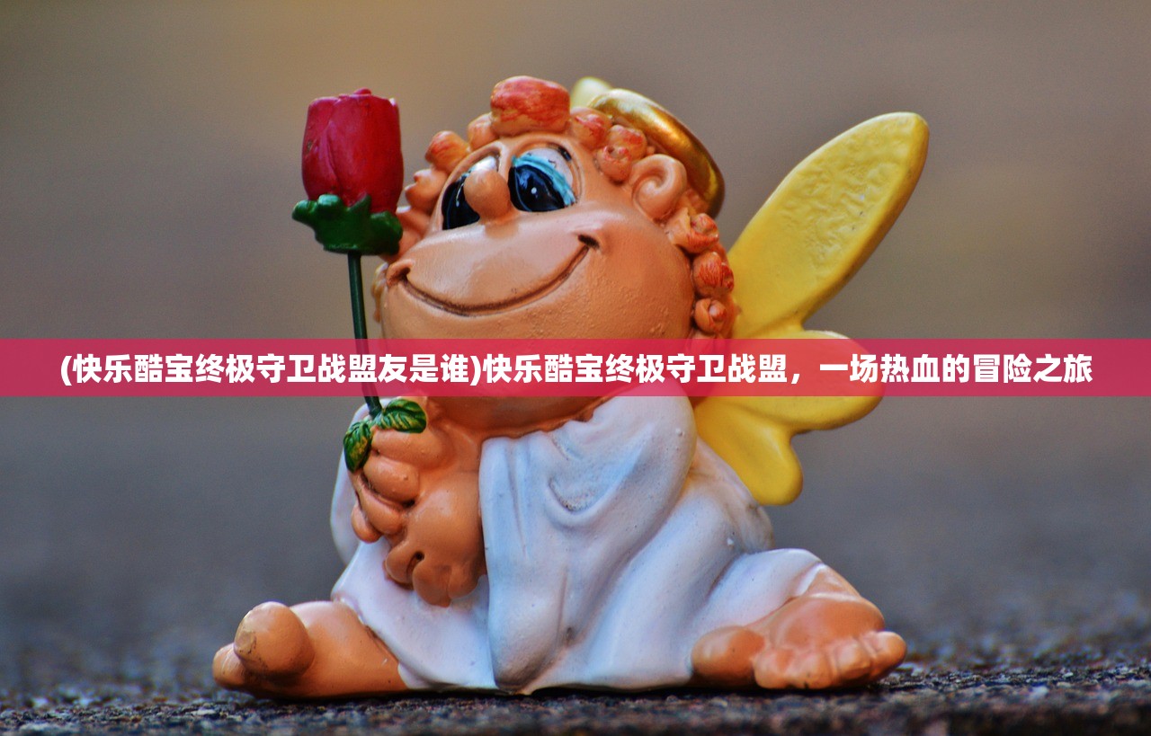 (快乐酷宝终极守卫战盟友是谁)快乐酷宝终极守卫战盟，一场热血的冒险之旅