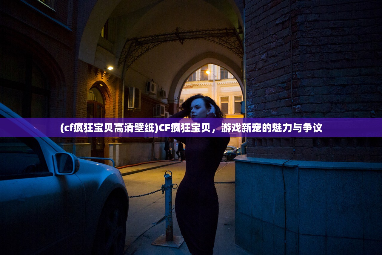 (cf疯狂宝贝高清壁纸)CF疯狂宝贝，游戏新宠的魅力与争议