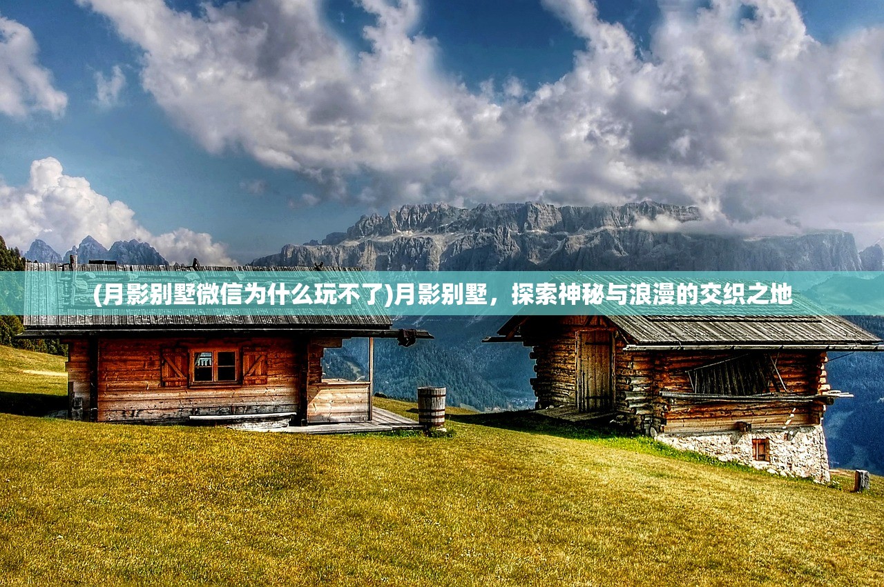 (月影别墅微信为什么玩不了)月影别墅，探索神秘与浪漫的交织之地