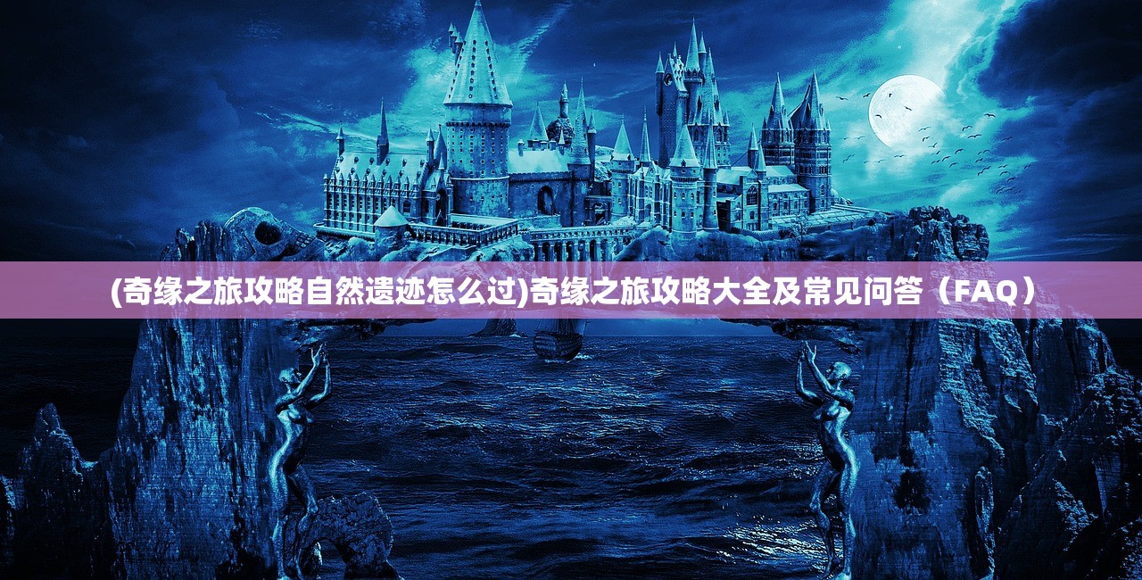 (奇缘之旅攻略自然遗迹怎么过)奇缘之旅攻略大全及常见问答（FAQ）