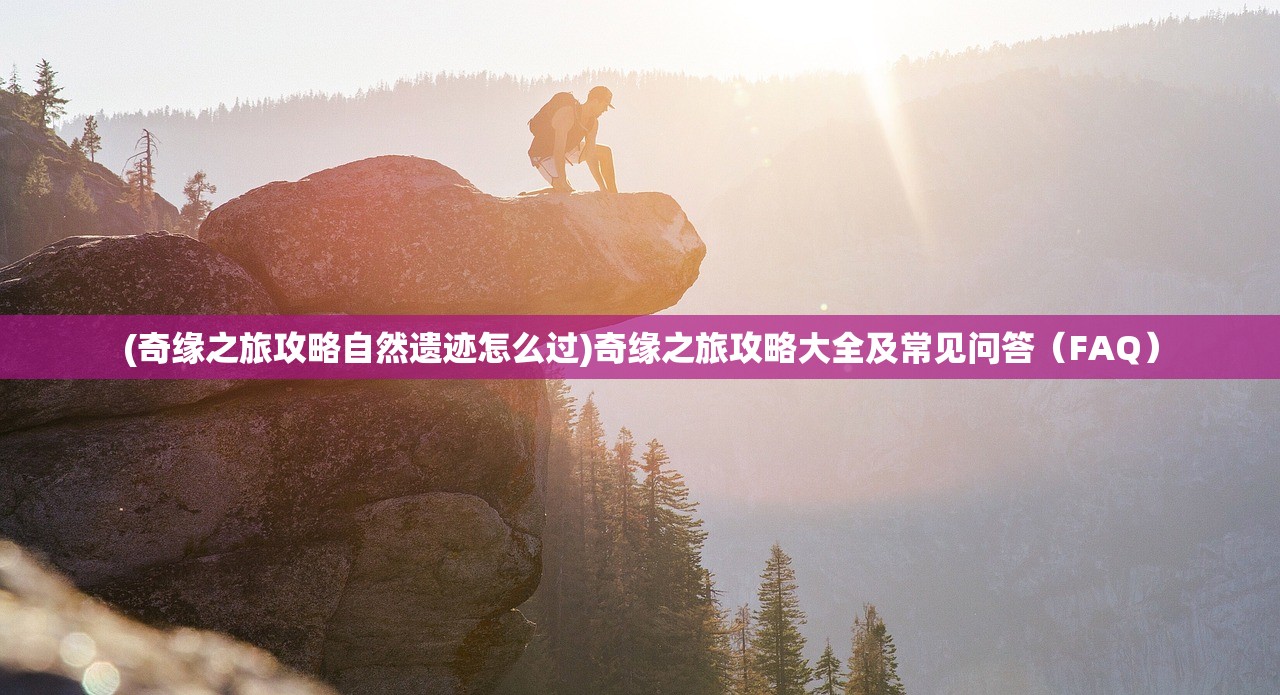 (奇缘之旅攻略自然遗迹怎么过)奇缘之旅攻略大全及常见问答（FAQ）