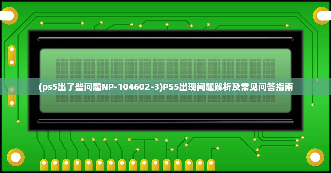 (ps5出了些问题NP-104602-3)PS5出现问题解析及常见问答指南
