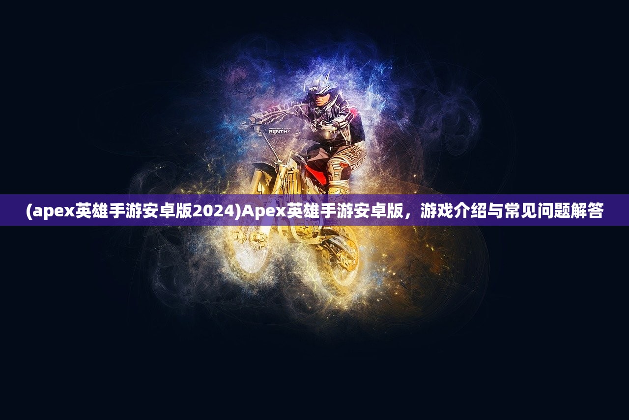 (apex英雄手游安卓版2024)Apex英雄手游安卓版，游戏介绍与常见问题解答