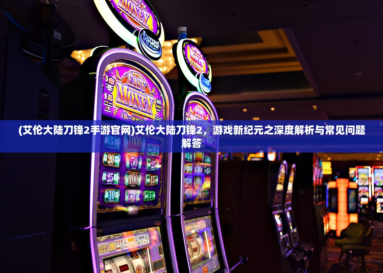 (艾伦大陆刀锋2手游官网)艾伦大陆刀锋2，游戏新纪元之深度解析与常见问题解答