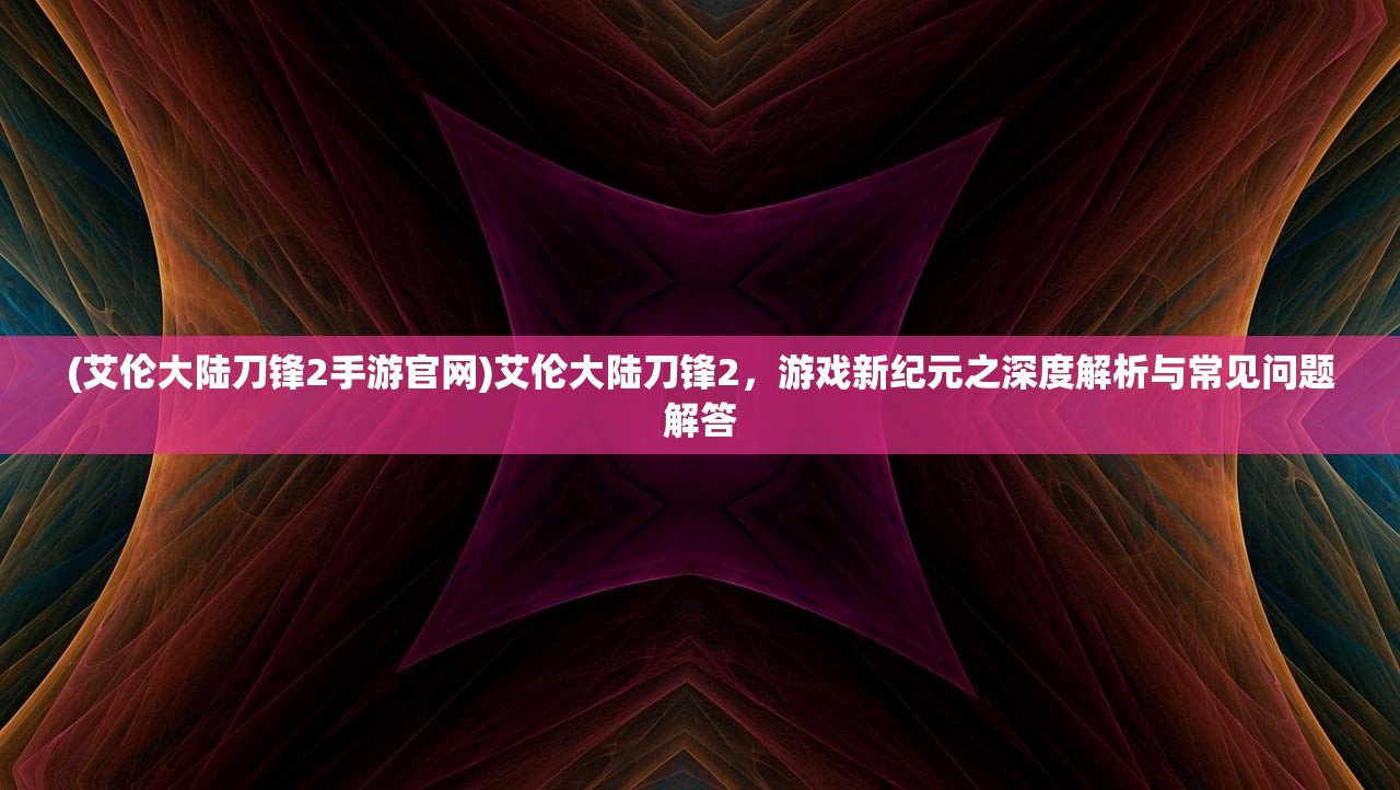 (艾伦大陆刀锋2手游官网)艾伦大陆刀锋2，游戏新纪元之深度解析与常见问题解答