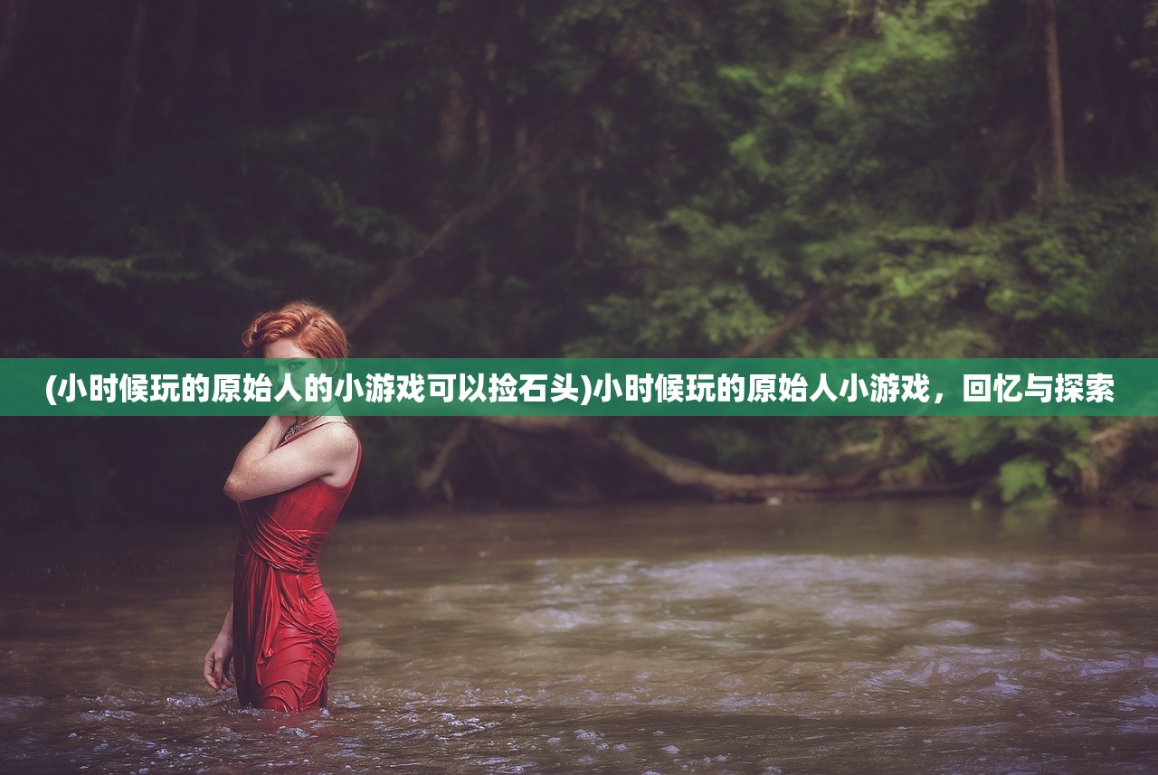 (小时候玩的原始人的小游戏可以捡石头)小时候玩的原始人小游戏，回忆与探索