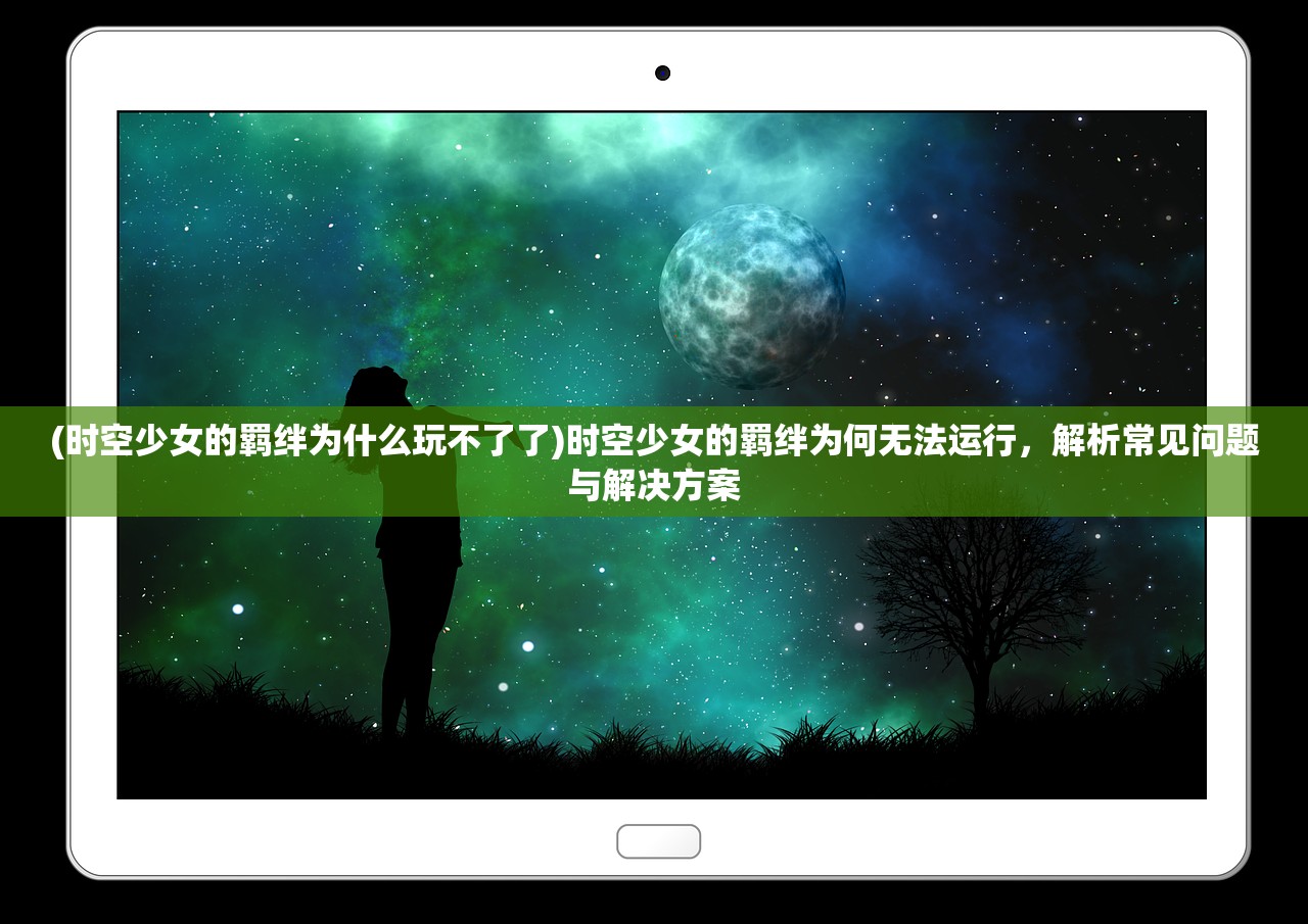 (时空少女的羁绊为什么玩不了了)时空少女的羁绊为何无法运行，解析常见问题与解决方案