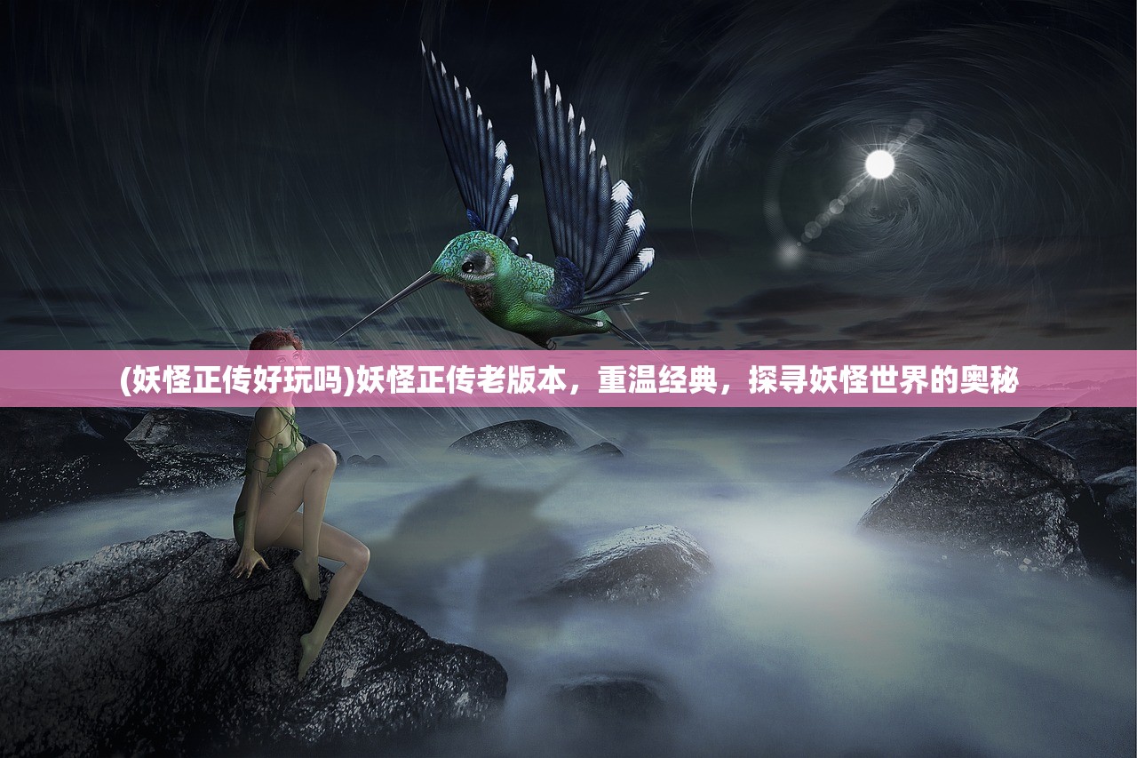 (妖怪正传好玩吗)妖怪正传老版本，重温经典，探寻妖怪世界的奥秘