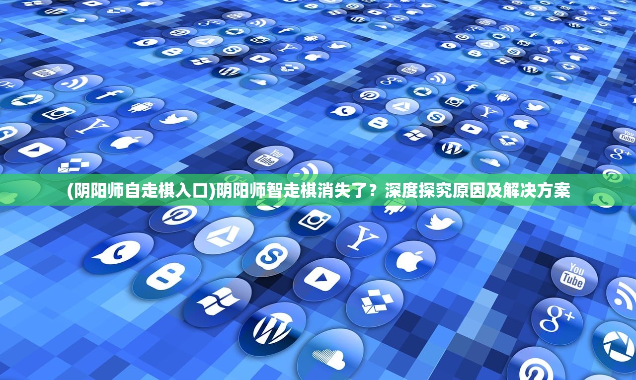 (阴阳师自走棋入口)阴阳师智走棋消失了？深度探究原因及解决方案