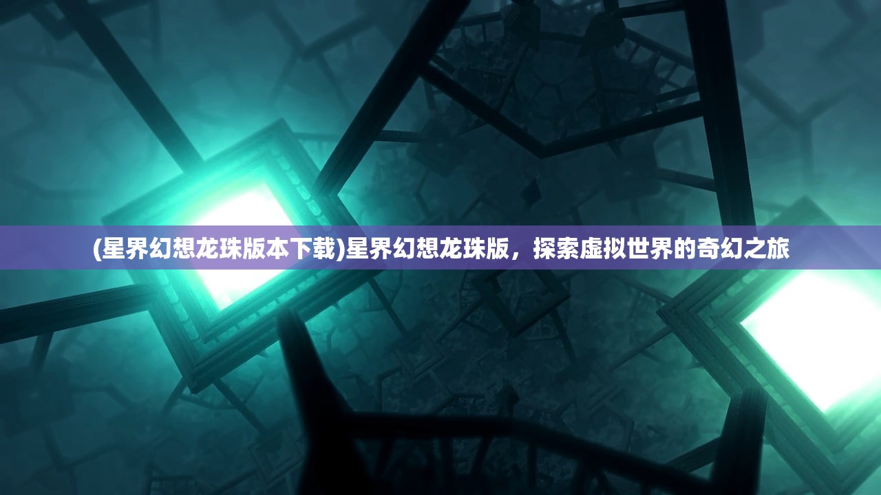 (星界幻想龙珠版本下载)星界幻想龙珠版，探索虚拟世界的奇幻之旅