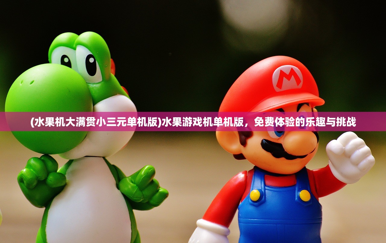 (水果机大满贯小三元单机版)水果游戏机单机版，免费体验的乐趣与挑战