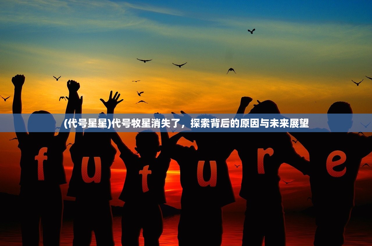 (代号星星)代号牧星消失了，探索背后的原因与未来展望
