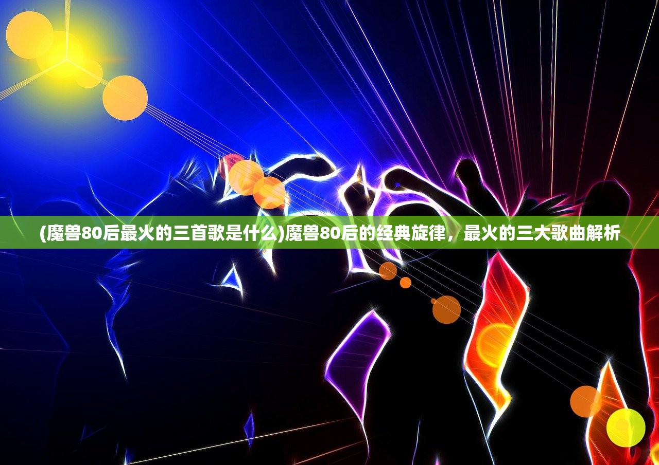 (魔兽80后最火的三首歌是什么)魔兽80后的经典旋律，最火的三大歌曲解析