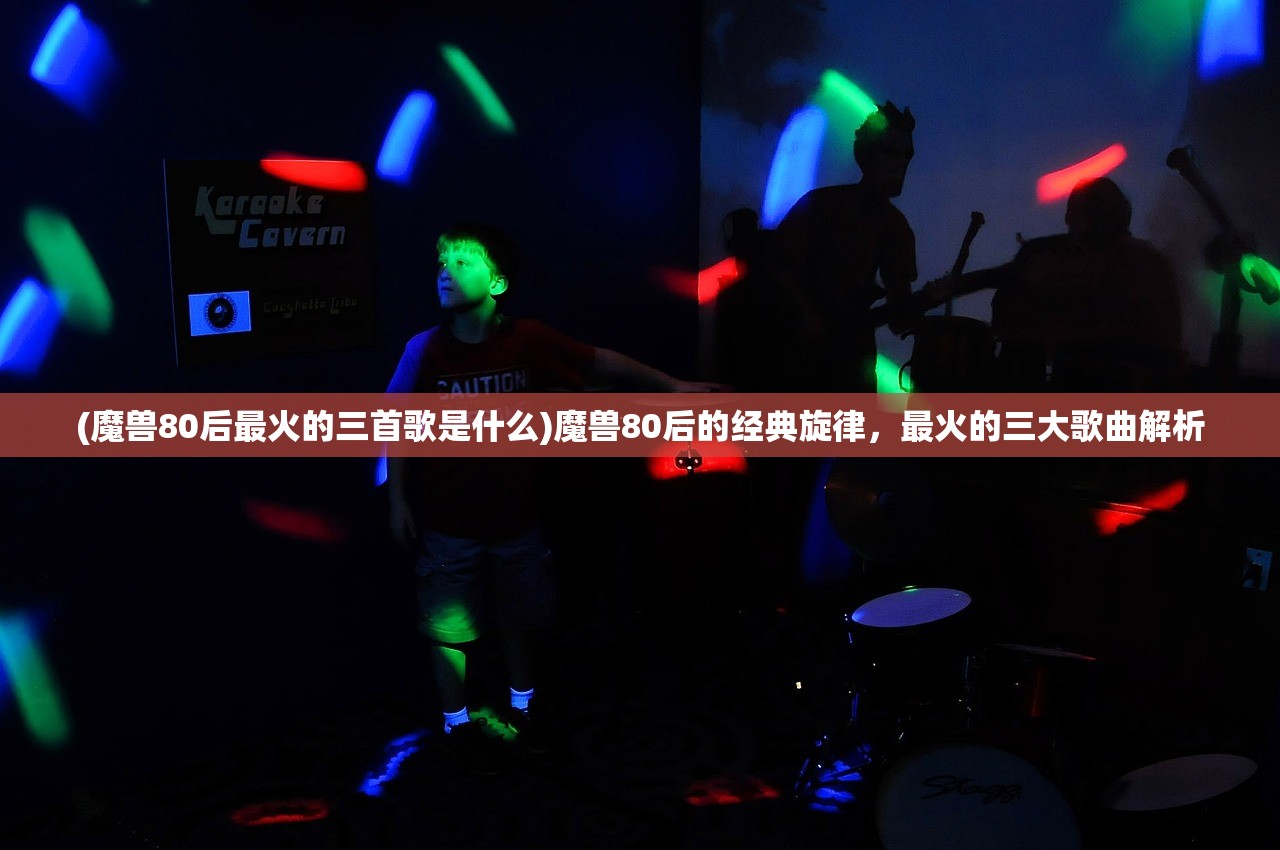 (魔兽80后最火的三首歌是什么)魔兽80后的经典旋律，最火的三大歌曲解析