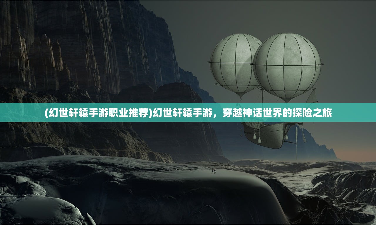 (幻世轩辕手游职业推荐)幻世轩辕手游，穿越神话世界的探险之旅