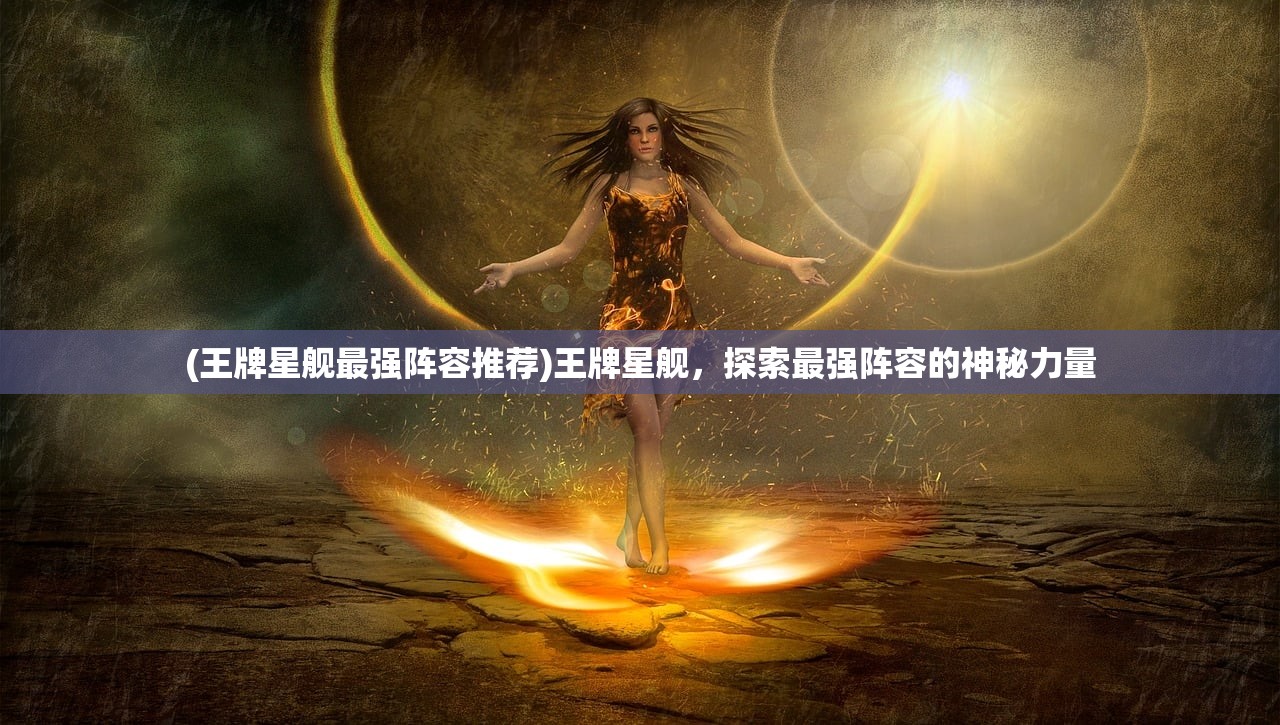 (王牌星舰最强阵容推荐)王牌星舰，探索最强阵容的神秘力量