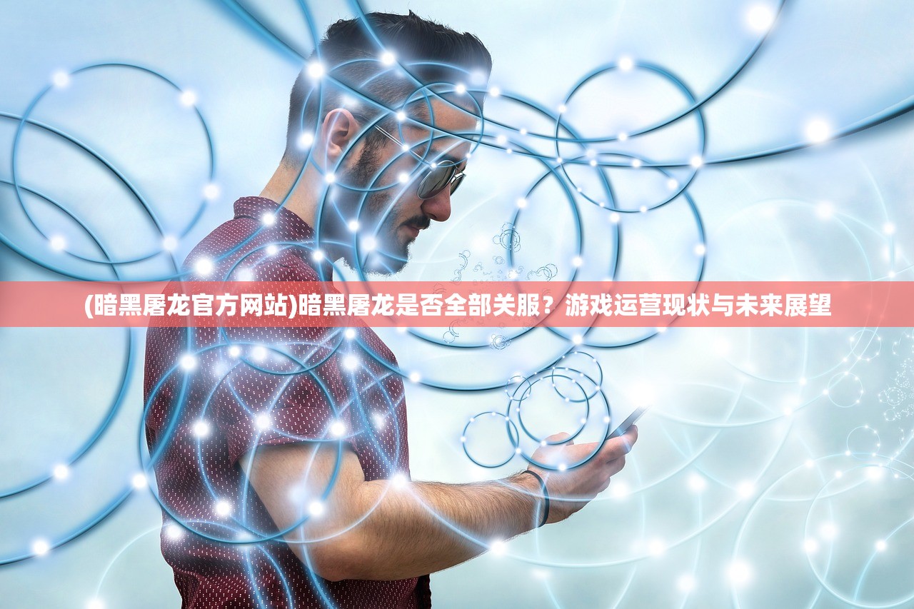 (暗黑屠龙官方网站)暗黑屠龙是否全部关服？游戏运营现状与未来展望