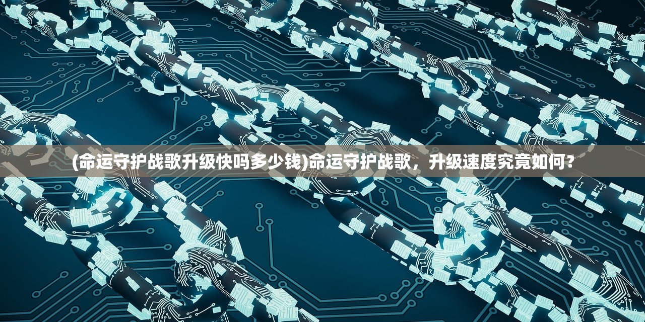 (命运守护战歌升级快吗多少钱)命运守护战歌，升级速度究竟如何？