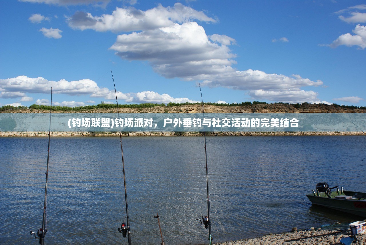 (钓场联盟)钓场派对，户外垂钓与社交活动的完美结合