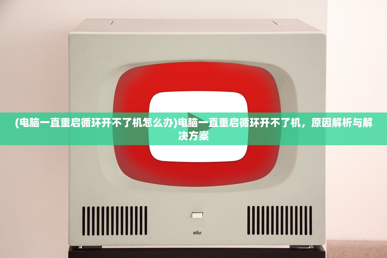 (电脑一直重启循环开不了机怎么办)电脑一直重启循环开不了机，原因解析与解决方案