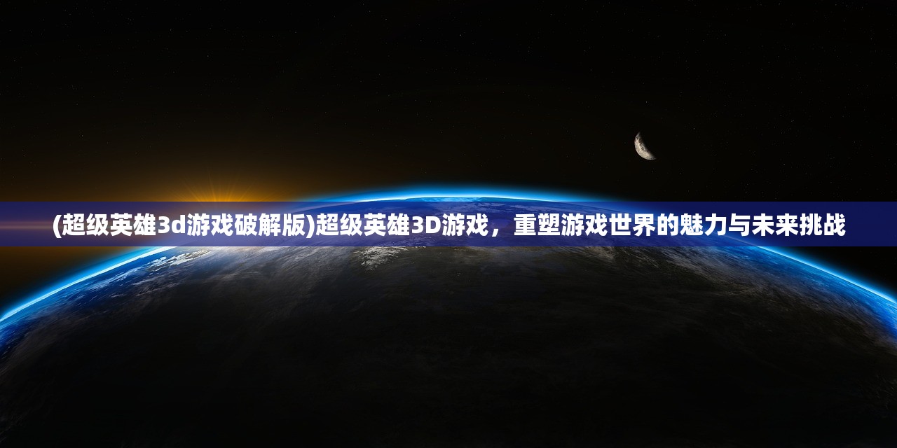 (超级英雄3d游戏破解版)超级英雄3D游戏，重塑游戏世界的魅力与未来挑战