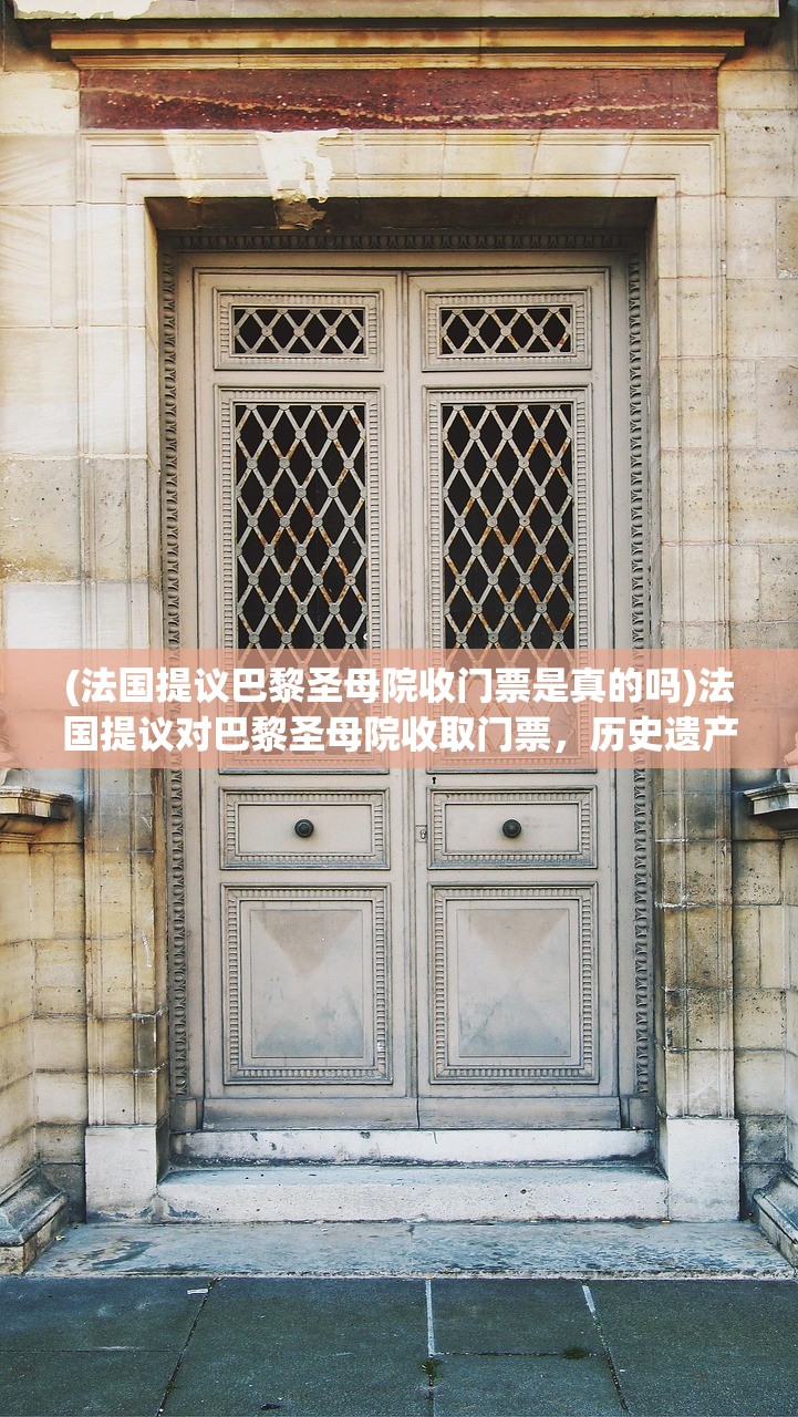 (法国提议巴黎圣母院收门票是真的吗)法国提议对巴黎圣母院收取门票，历史遗产的商业化挑战与平衡