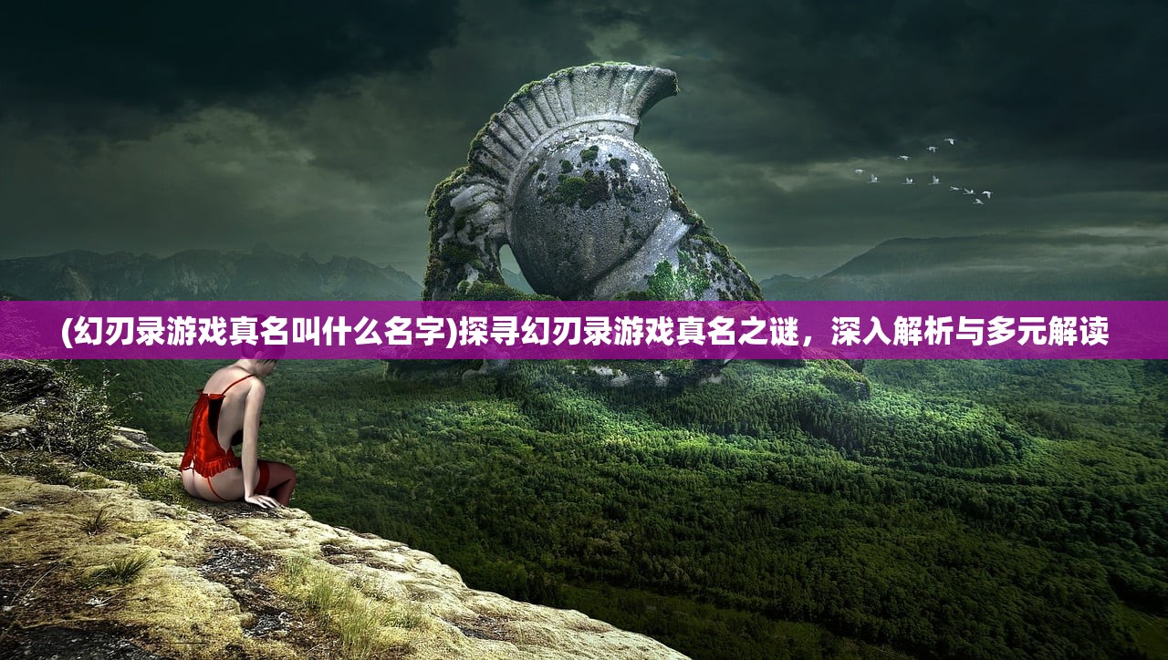 (幻刃录游戏真名叫什么名字)探寻幻刃录游戏真名之谜，深入解析与多元解读