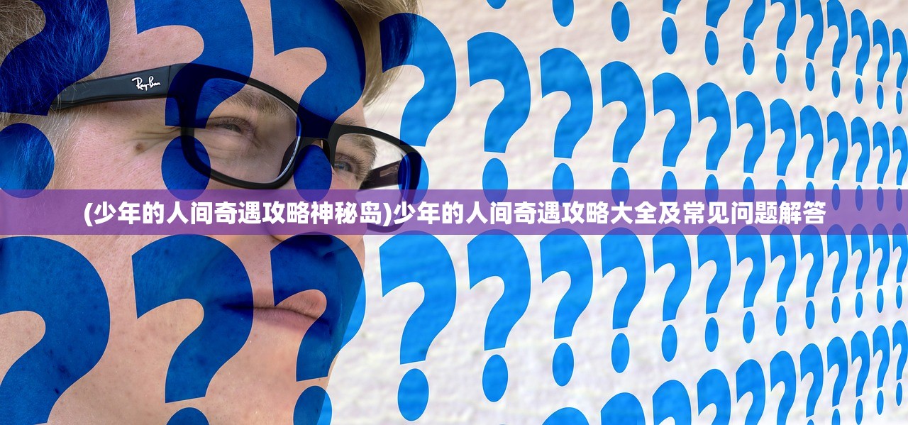 (少年的人间奇遇攻略神秘岛)少年的人间奇遇攻略大全及常见问题解答