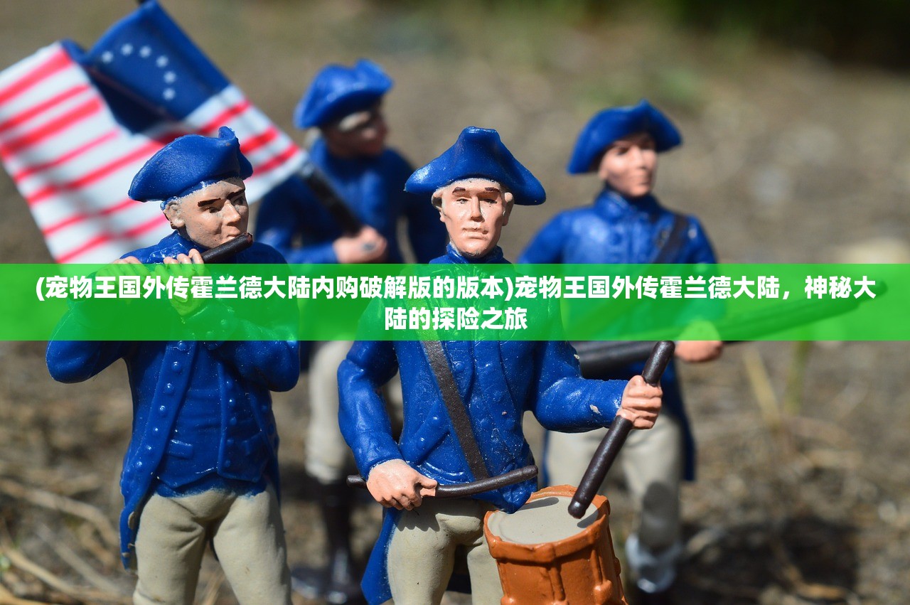 (宠物王国外传霍兰德大陆内购破解版的版本)宠物王国外传霍兰德大陆，神秘大陆的探险之旅