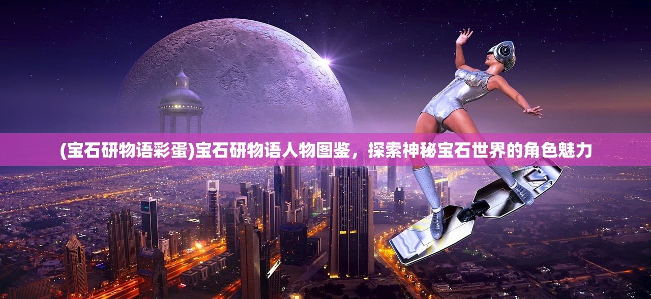 (宝石研物语彩蛋)宝石研物语人物图鉴，探索神秘宝石世界的角色魅力