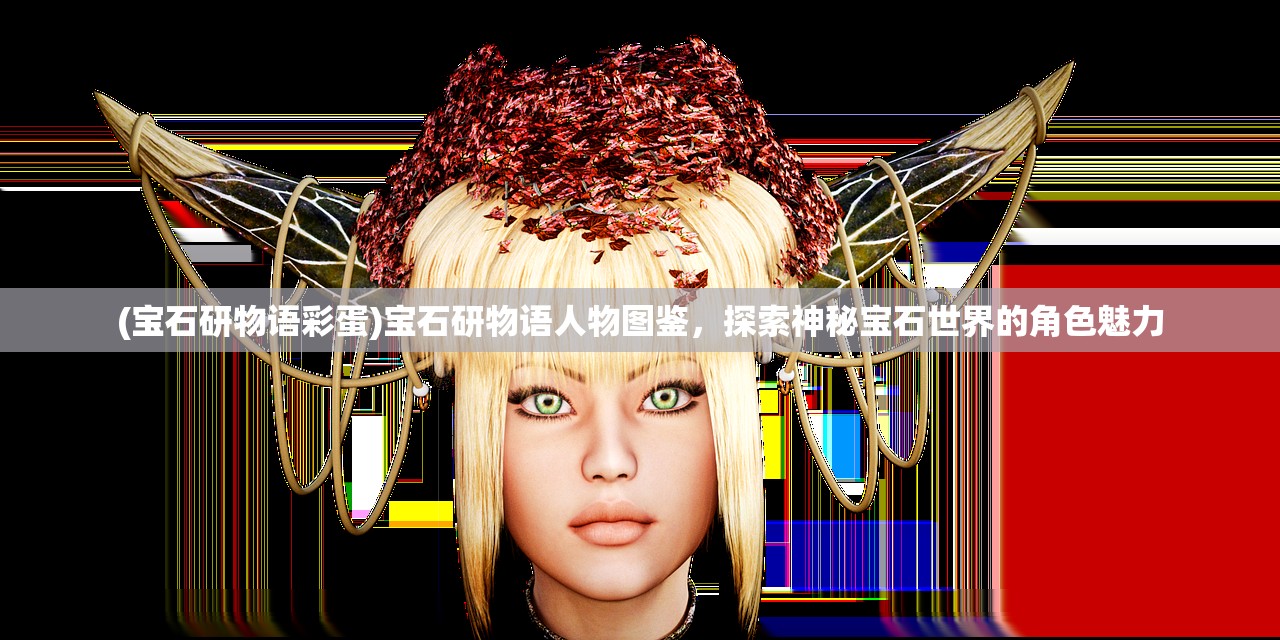 (宝石研物语彩蛋)宝石研物语人物图鉴，探索神秘宝石世界的角色魅力