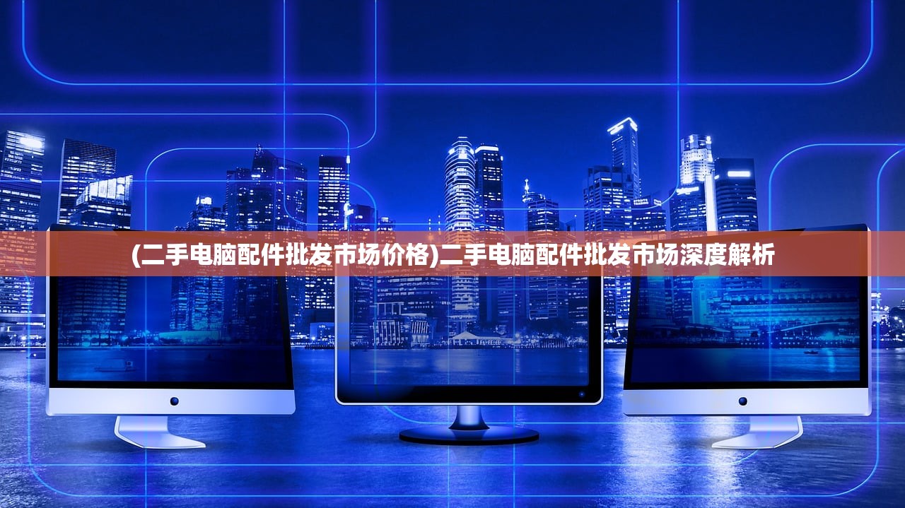 (二手电脑配件批发市场价格)二手电脑配件批发市场深度解析
