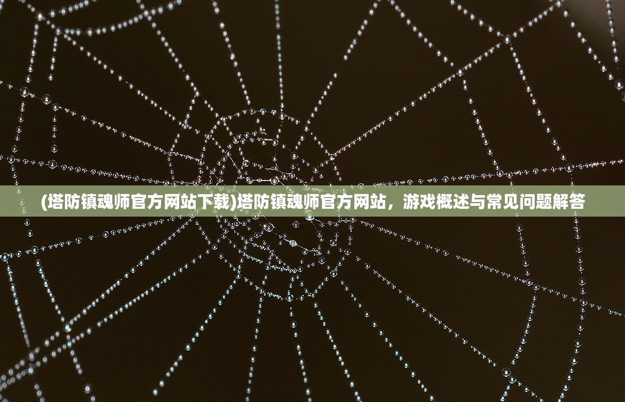 (塔防镇魂师官方网站下载)塔防镇魂师官方网站，游戏概述与常见问题解答