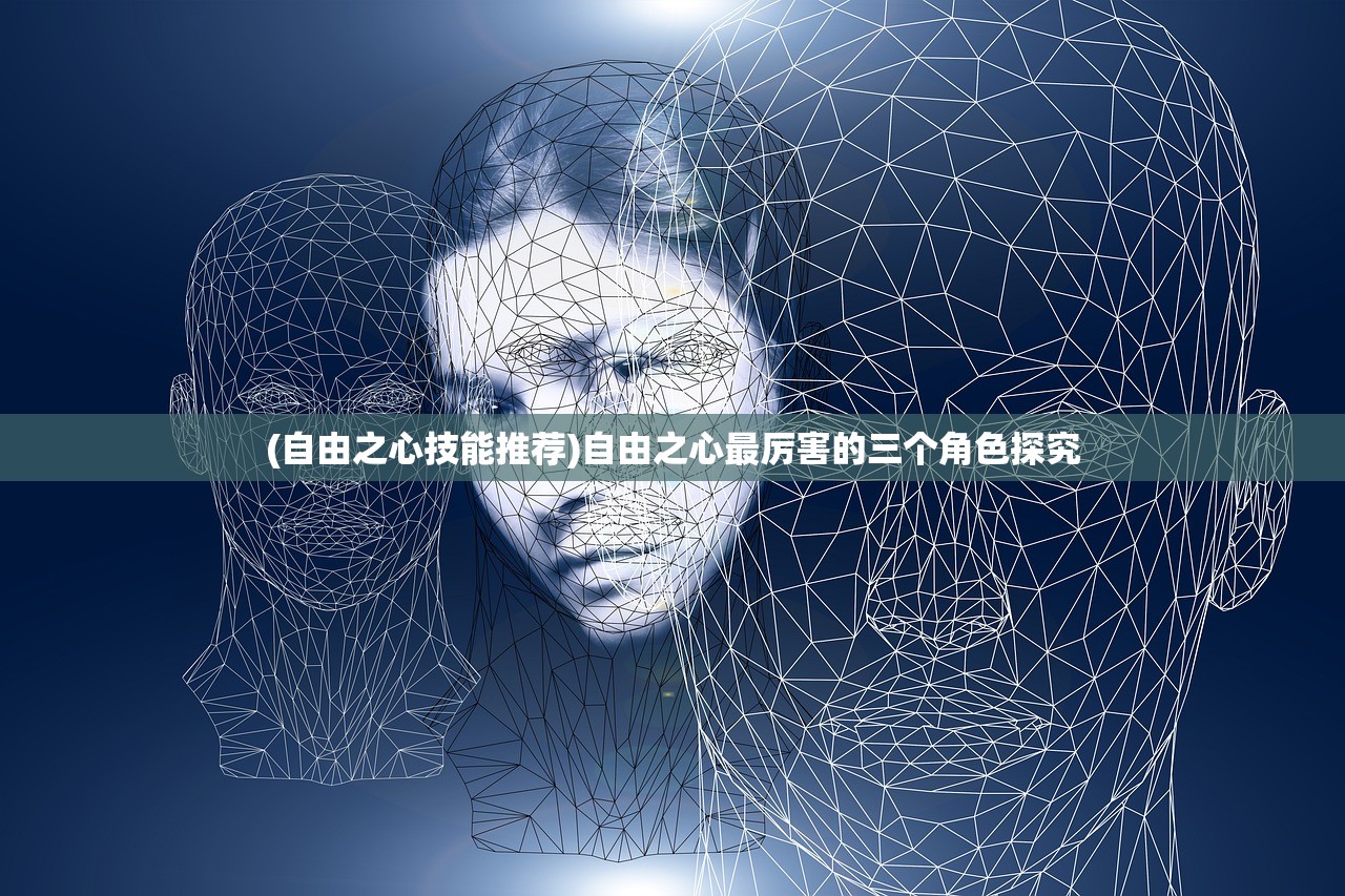 (自由之心技能推荐)自由之心最厉害的三个角色探究