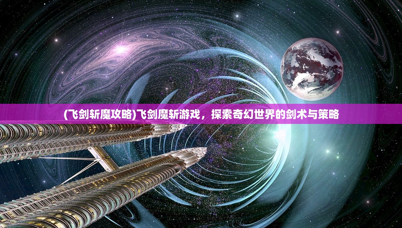 (飞剑斩魔攻略)飞剑魔斩游戏，探索奇幻世界的剑术与策略