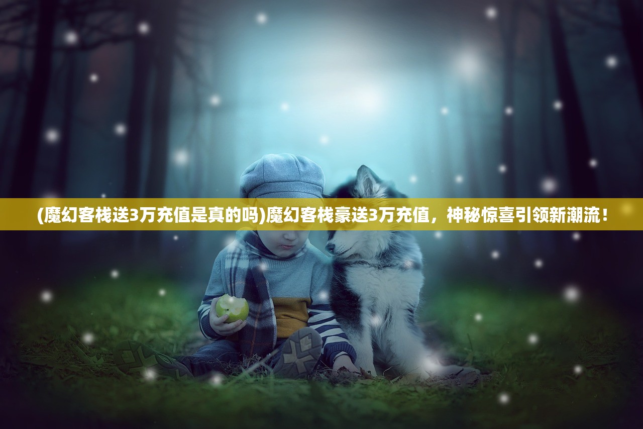 (魔幻客栈送3万充值是真的吗)魔幻客栈豪送3万充值，神秘惊喜引领新潮流！