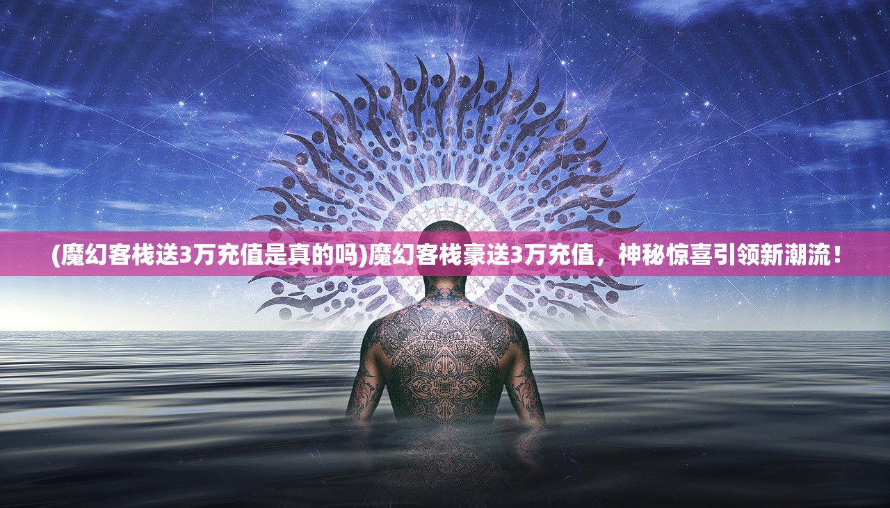 (魔幻客栈送3万充值是真的吗)魔幻客栈豪送3万充值，神秘惊喜引领新潮流！
