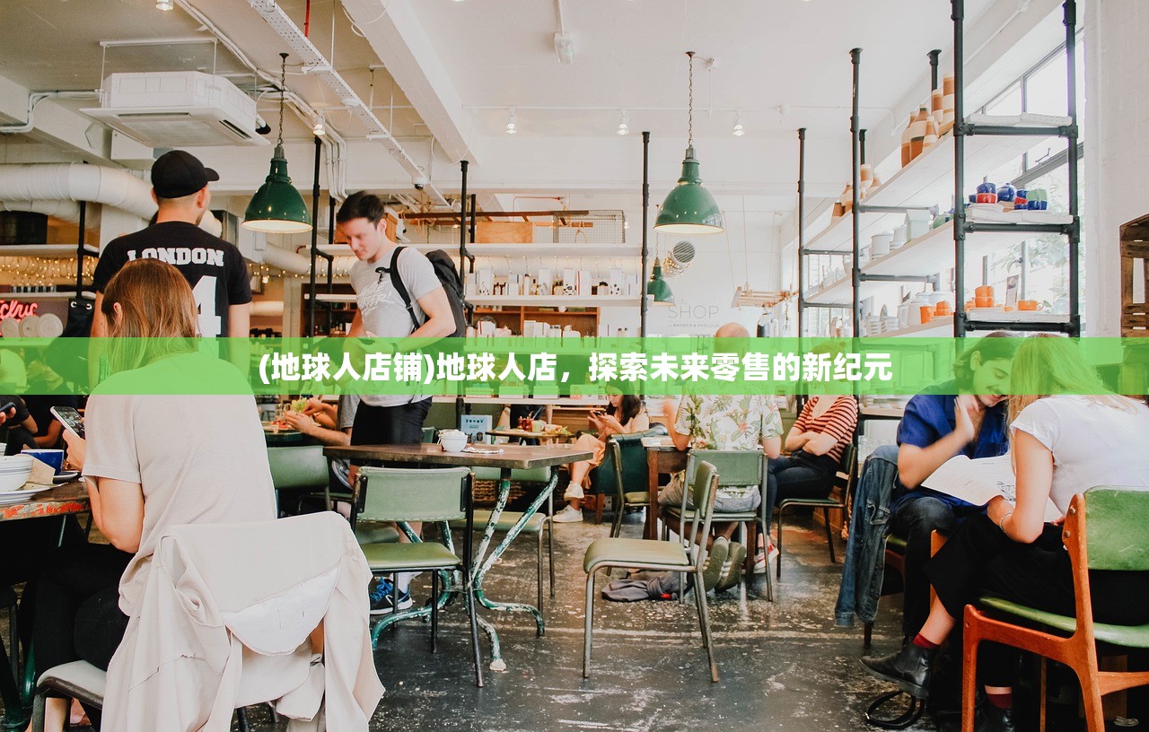 (地球人店铺)地球人店，探索未来零售的新纪元