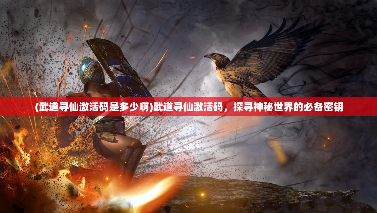 (武道寻仙激活码是多少啊)武道寻仙激活码，探寻神秘世界的必备密钥