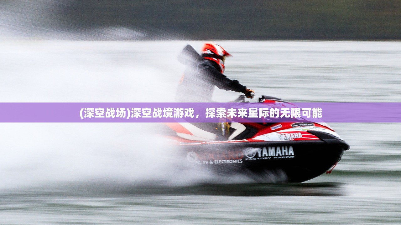 (深空战场)深空战境游戏，探索未来星际的无限可能