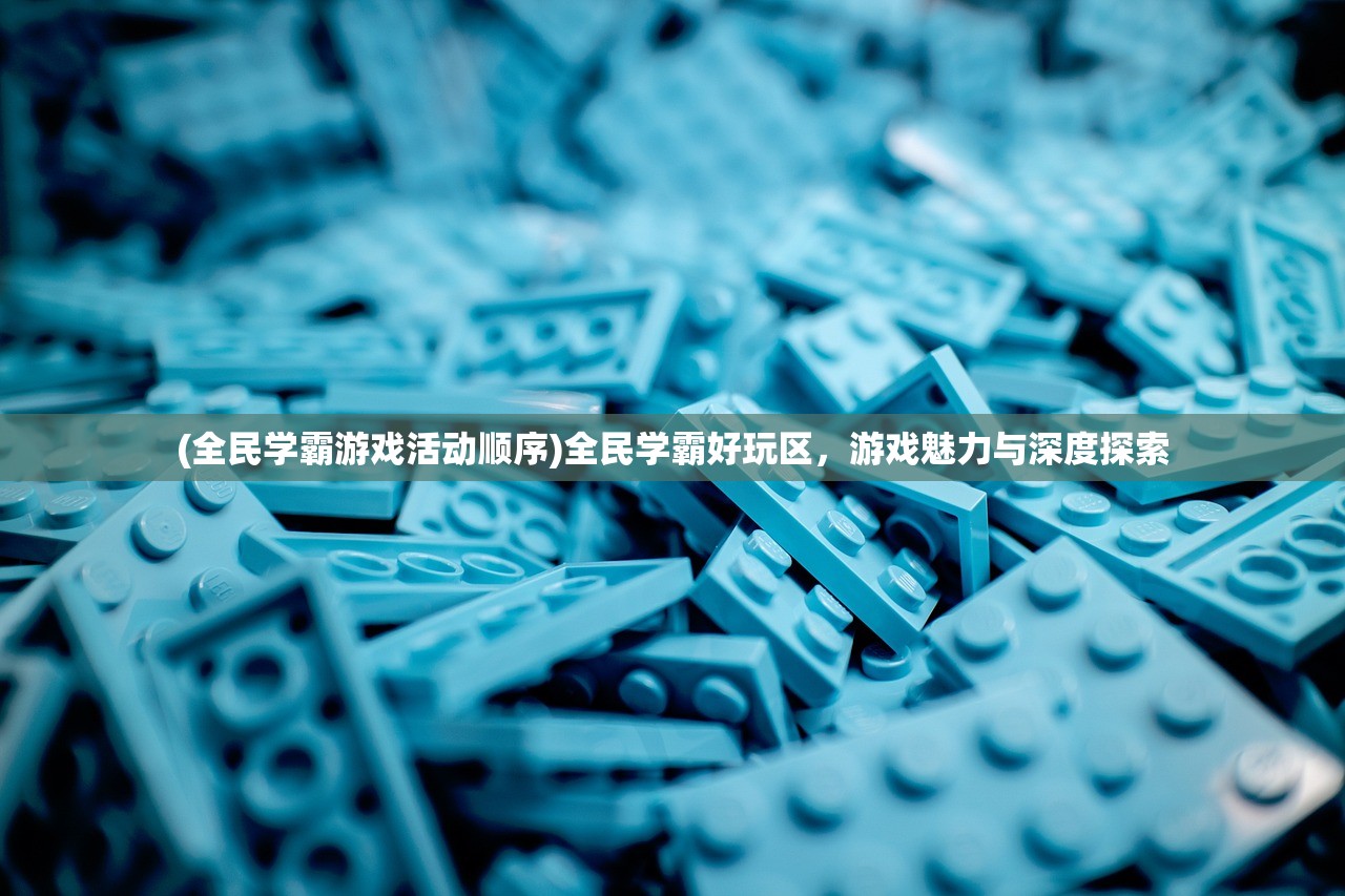 (全民学霸游戏活动顺序)全民学霸好玩区，游戏魅力与深度探索