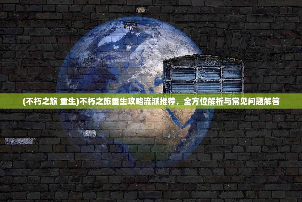 (不朽之旅 重生)不朽之旅重生攻略流派推荐，全方位解析与常见问题解答