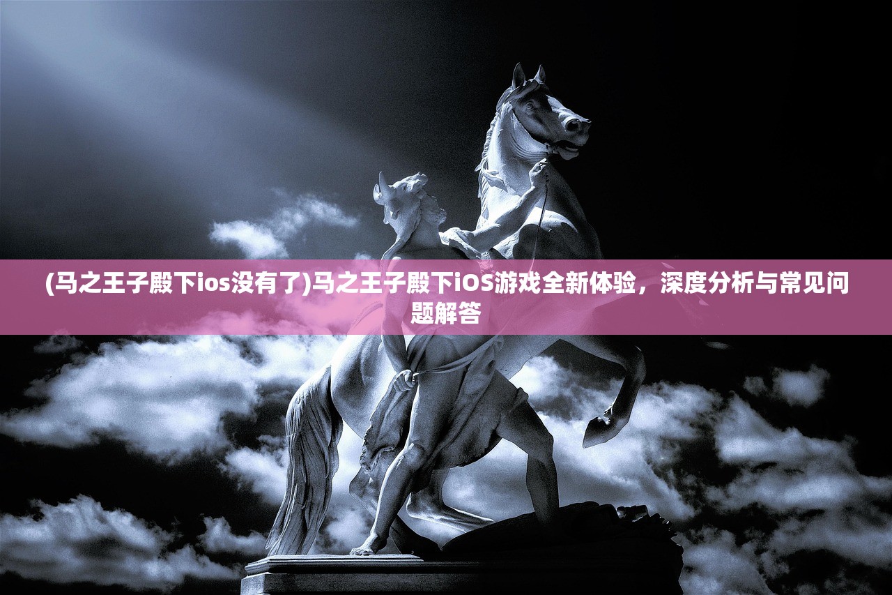 (马之王子殿下ios没有了)马之王子殿下iOS游戏全新体验，深度分析与常见问题解答