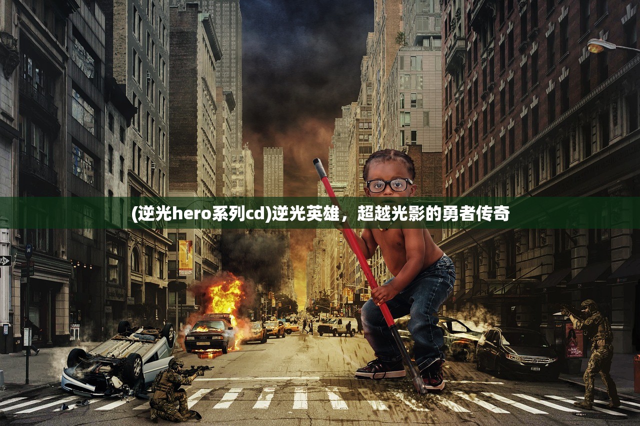(逆光hero系列cd)逆光英雄，超越光影的勇者传奇